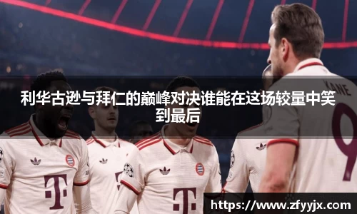 利华古逊与拜仁的巅峰对决谁能在这场较量中笑到最后